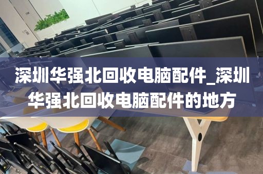 深圳华强北回收电脑配件_深圳华强北回收电脑配件的地方